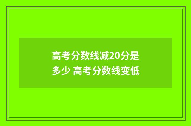 高考分数线减20分是多少 高考分数线变低