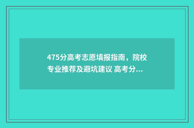 475分高考志愿填报指南,院校专业推荐及避坑建议 高考分数475