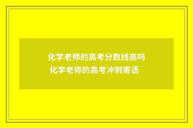 化学老师的高考分数线高吗 化学老师的高考冲刺寄语
