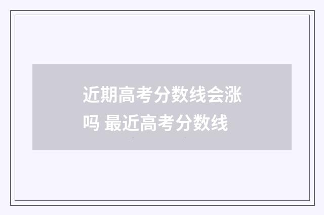近期高考分数线会涨吗 最近高考分数线