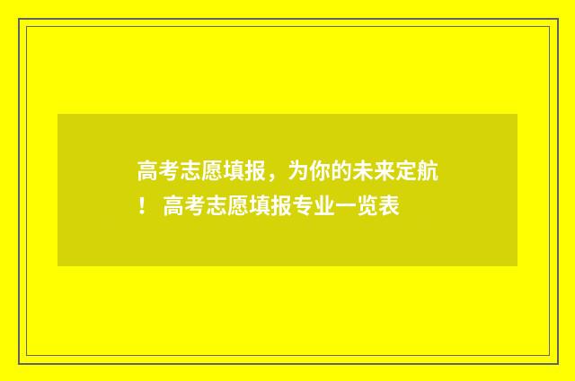 高考志愿填报，为你的未来定航！ 高考志愿填报专业一览表