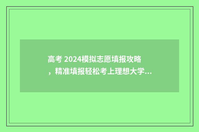 高考 2024模拟志愿填报攻略,精准填报轻松考上理想大学 2021模拟高考志愿