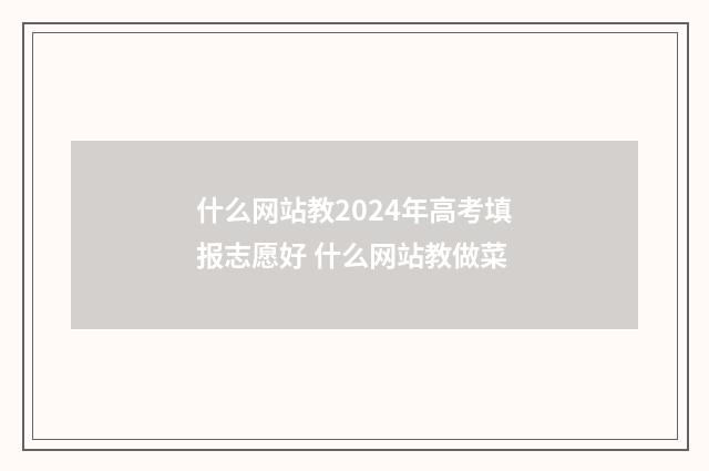 什么网站教2024年高考填报志愿好 什么网站教做菜