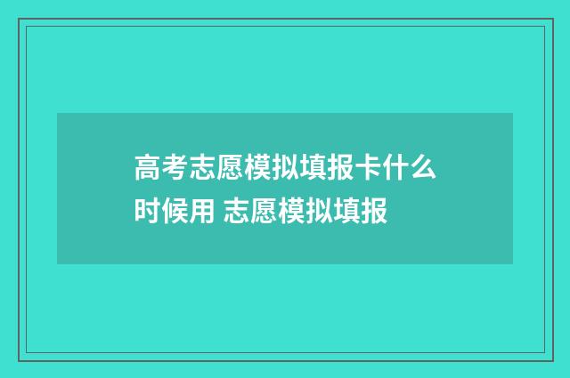 高考志愿模拟填报卡什么时候用 志愿模拟填报