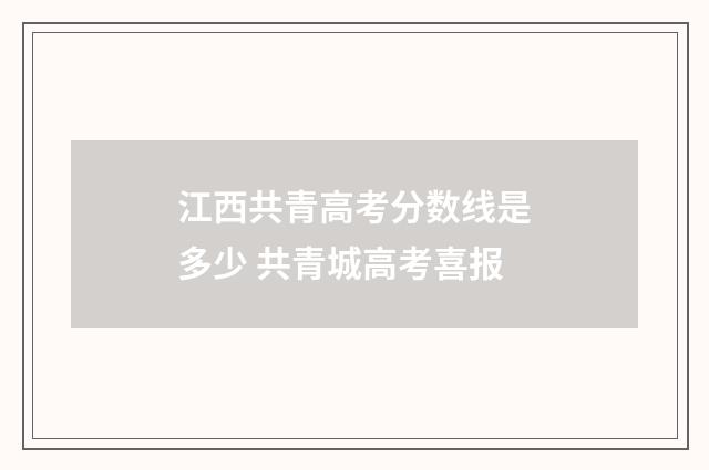 江西共青高考分数线是多少 共青城高考喜报