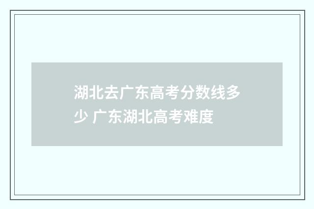湖北去广东高考分数线多少 广东湖北高考难度