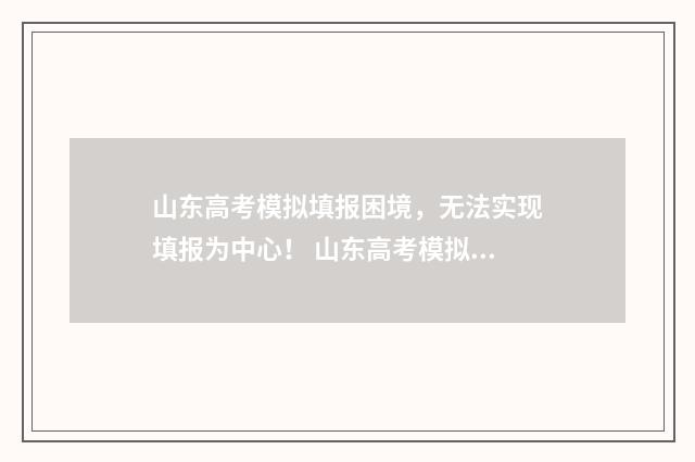 山东高考模拟填报困境，无法实现填报为中心！ 山东高考模拟填报志愿系统官网2021
