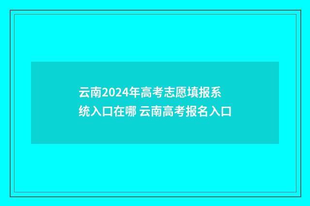 云南2024年高考志愿填报系统入口在哪 云南高考报名入口