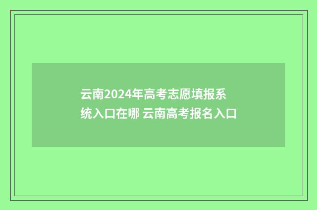 云南2024年高考志愿填报系统入口在哪 云南高考报名入口
