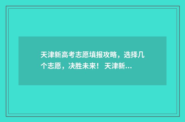 天津新高考志愿填报攻略，选择几个志愿，决胜未来！ 天津新高考志愿辅助填报系统