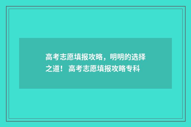 高考志愿填报攻略，明明的选择之道！ 高考志愿填报攻略专科