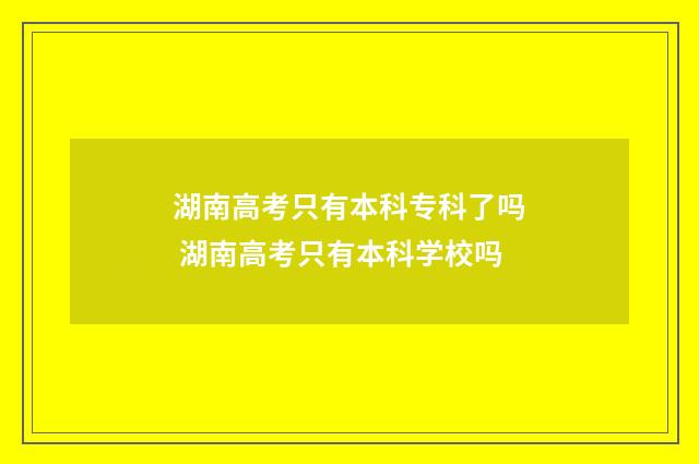 湖南高考只有本科专科了吗 湖南高考只有本科学校吗