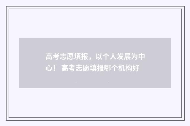 高考志愿填报，以个人发展为中心！ 高考志愿填报哪个机构好