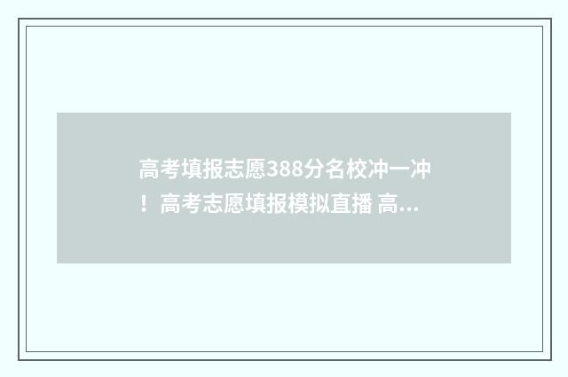 高考填报志愿388分名校冲一冲！高考志愿填报模拟直播 高考填报志愿入口