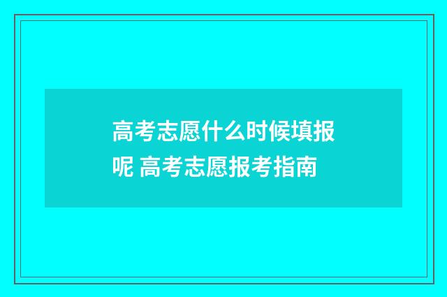 高考志愿什么时候填报呢 高考志愿报考指南