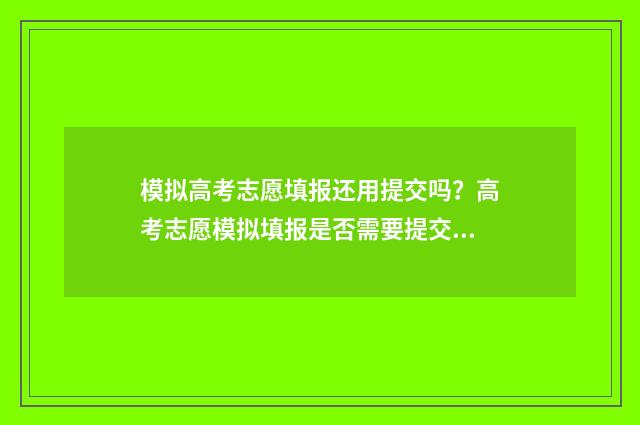 模拟高考志愿填报还用提交吗？高考志愿模拟填报是否需要提交？ 模拟高考志愿填报入口官网
