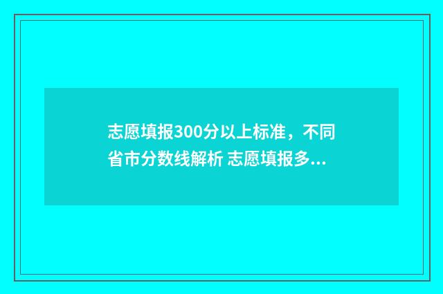 志愿填报300分以上标准，不同省市分数线解析 志愿填报多少