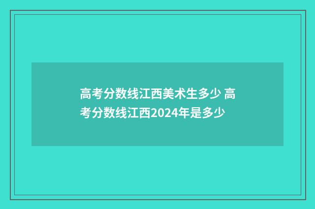 高考分数线江西美术生多少 高考分数线江西2024年是多少