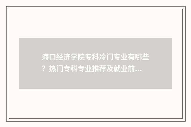 海口经济学院专科冷门专业有哪些？热门专科专业推荐及就业前景分析 海口经济学院