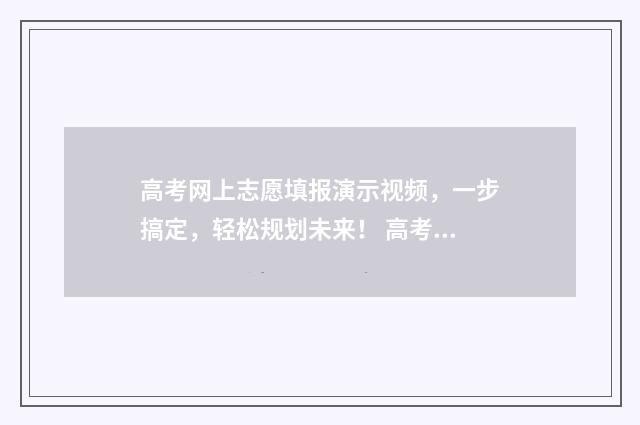 高考网上志愿填报演示视频，一步搞定，轻松规划未来！ 高考网上志愿填报流程图解