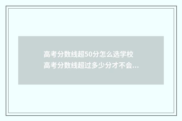 高考分数线超50分怎么选学校 高考分数线超过多少分才不会滑档了