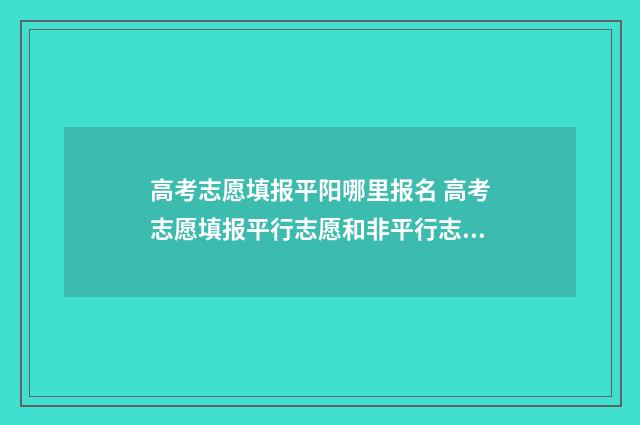 高考志愿填报平阳哪里报名 高考志愿填报平行志愿和非平行志愿