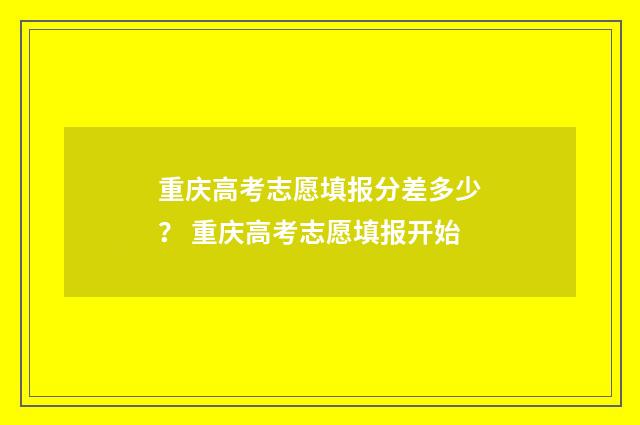 重庆高考志愿填报分差多少？ 重庆高考志愿填报开始