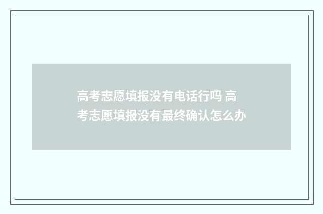 高考志愿填报没有电话行吗 高考志愿填报没有最终确认怎么办