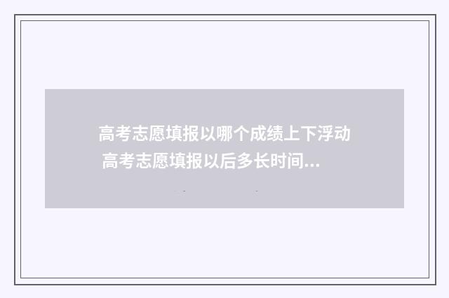 高考志愿填报以哪个成绩上下浮动 高考志愿填报以后多长时间出结果