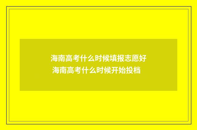 海南高考什么时候填报志愿好 海南高考什么时候开始投档