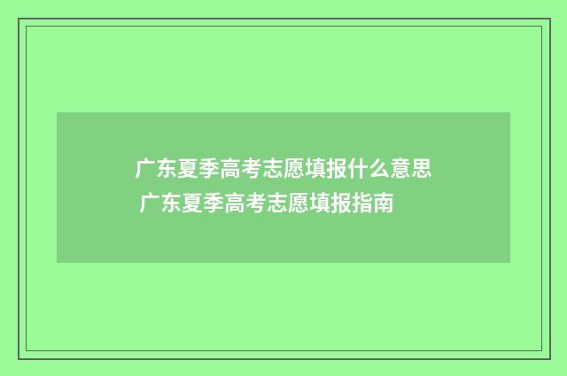 广东夏季高考志愿填报什么意思 广东夏季高考志愿填报指南