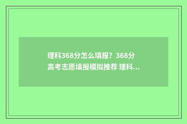 理科368分怎么填报？368分高考志愿填报模拟推荐 理科603分