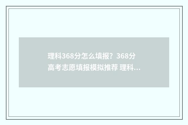理科368分怎么填报？368分高考志愿填报模拟推荐 理科603分