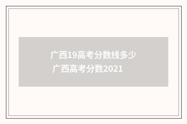 广西19高考分数线多少 广西高考分数2021