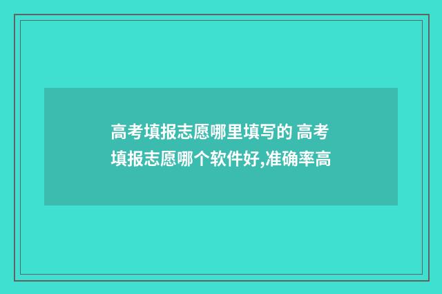高考填报志愿哪里填写的 高考填报志愿哪个软件好,准确率高