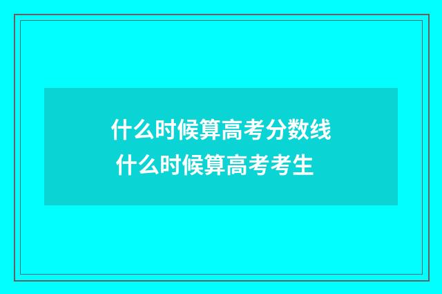 什么时候算高考分数线 什么时候算高考考生