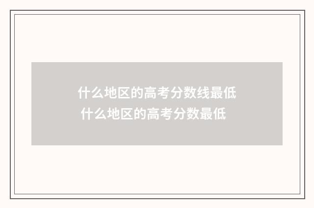 什么地区的高考分数线最低 什么地区的高考分数最低