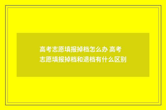 高考志愿填报掉档怎么办 高考志愿填报掉档和退档有什么区别