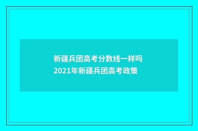 新疆兵团高考分数线一样吗 2021年新疆兵团高考政策