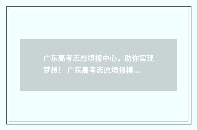 广东高考志愿填报中心,助你实现梦想! 广东高考志愿填报模板