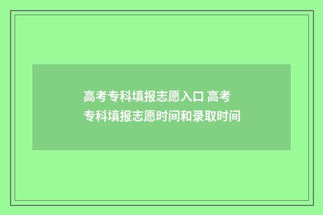高考专科填报志愿入口 高考专科填报志愿时间和录取时间