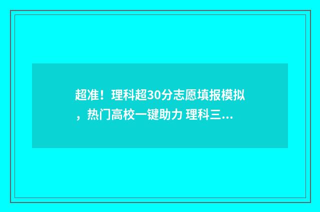 超准！理科超30分志愿填报模拟，热门高校一键助力 理科三十题