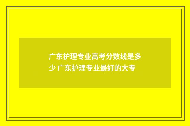 广东护理专业高考分数线是多少 广东护理专业最好的大专