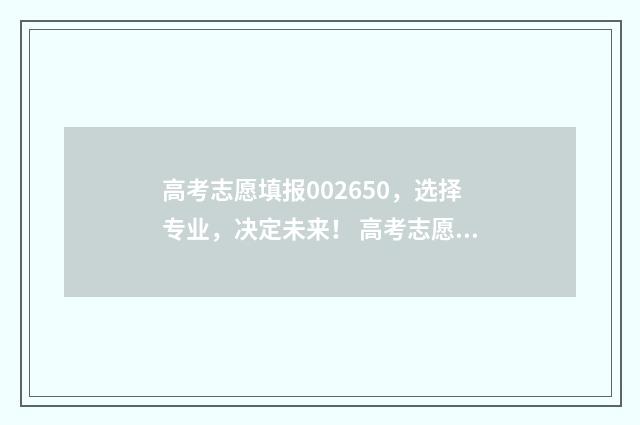高考志愿填报002650，选择专业，决定未来！ 高考志愿填报app