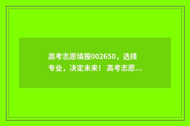高考志愿填报002650，选择专业，决定未来！ 高考志愿填报app