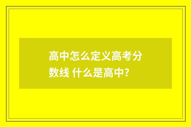 高中怎么定义高考分数线 什么是高中?