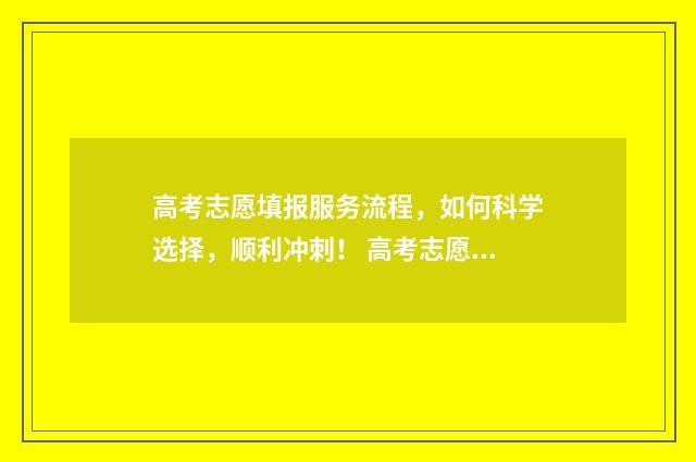 高考志愿填报服务流程，如何科学选择，顺利冲刺！ 高考志愿填报服从调剂和不服从调剂