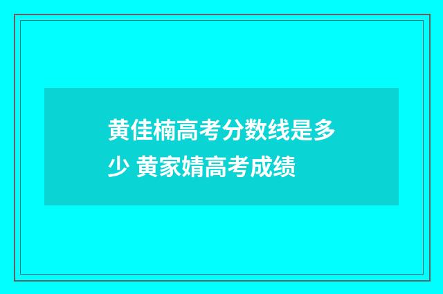 黄佳楠高考分数线是多少 黄家婧高考成绩