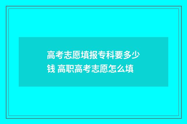 高考志愿填报专科要多少钱 高职高考志愿怎么填