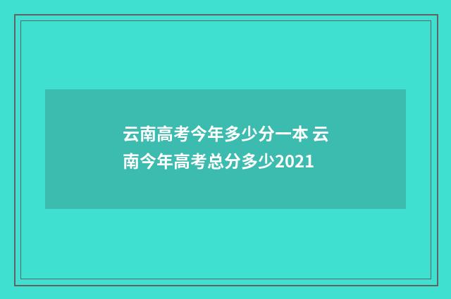 云南高考今年多少分一本 云南今年高考总分多少2021